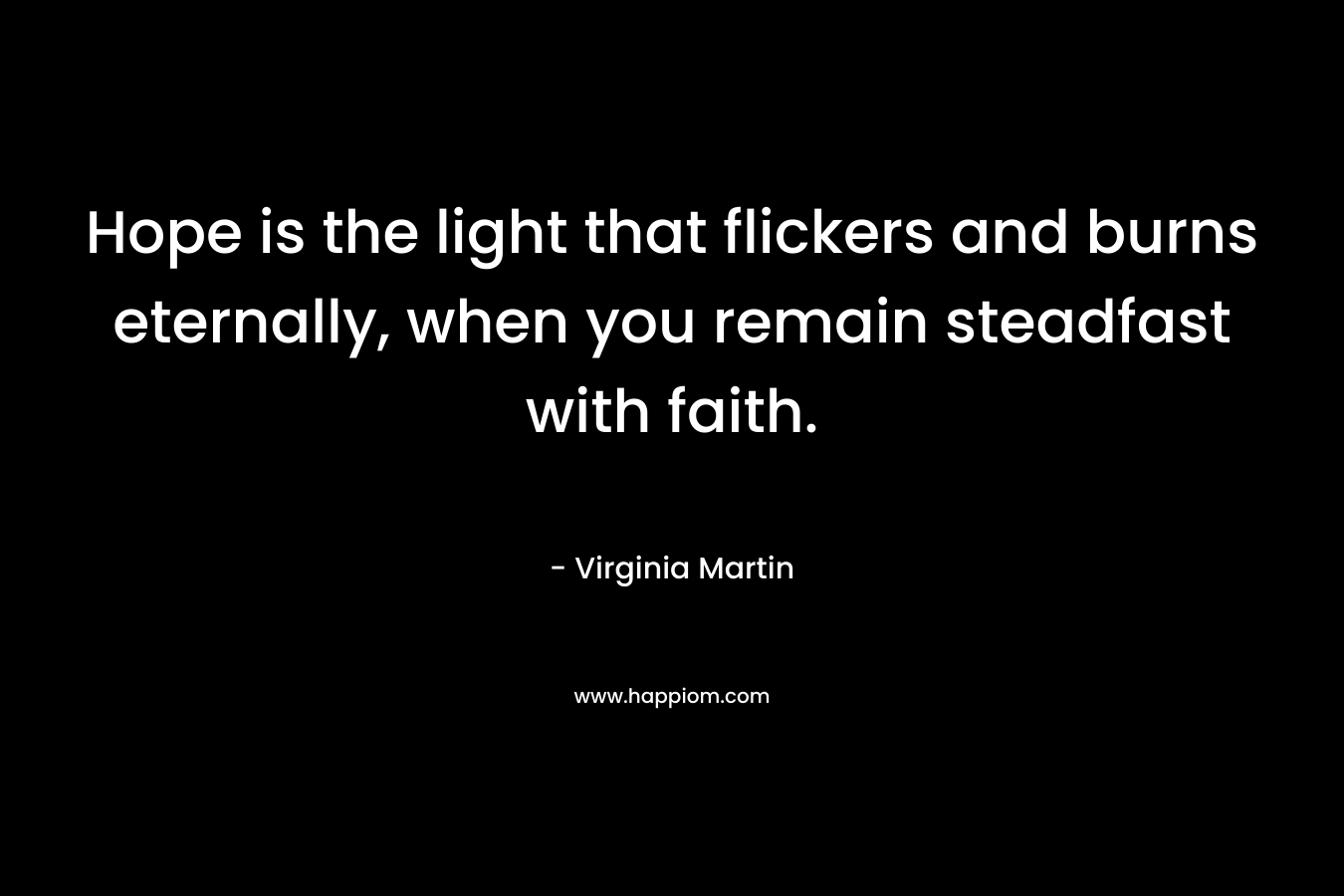 Hope is the light that flickers and burns eternally, when you remain steadfast with faith. – Virginia  Martin
