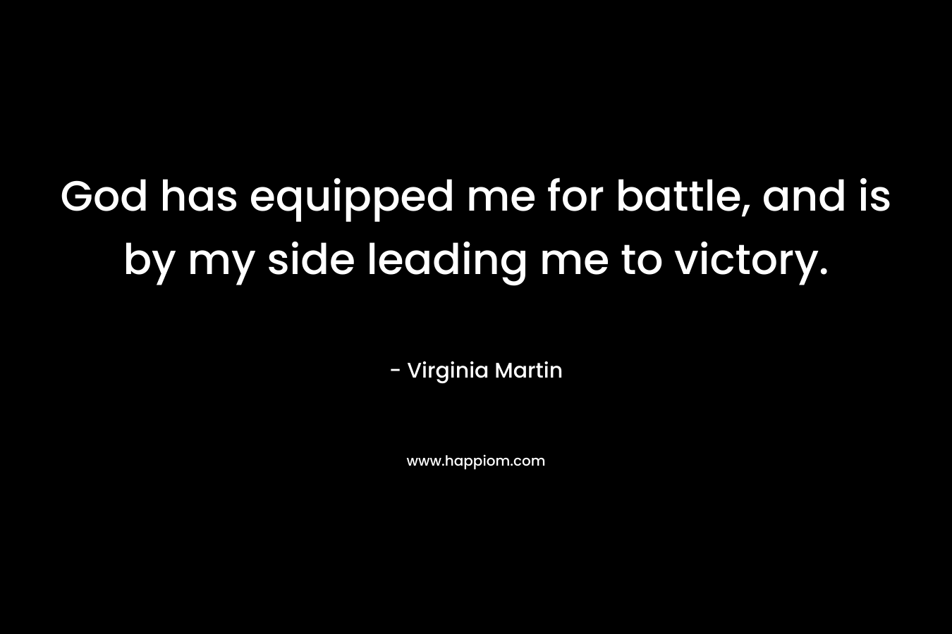 God has equipped me for battle, and is by my side leading me to victory. – Virginia  Martin