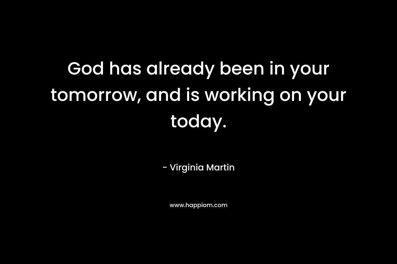 God has already been in your tomorrow, and is working on your today. – Virginia  Martin