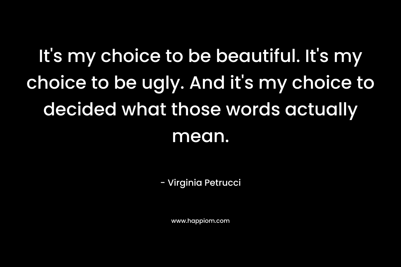 It's my choice to be beautiful. It's my choice to be ugly. And it's my choice to decided what those words actually mean.