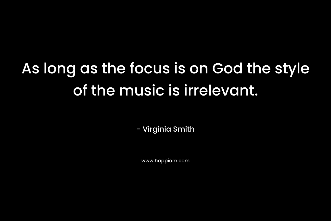 As long as the focus is on God the style of the music is irrelevant. – Virginia Smith