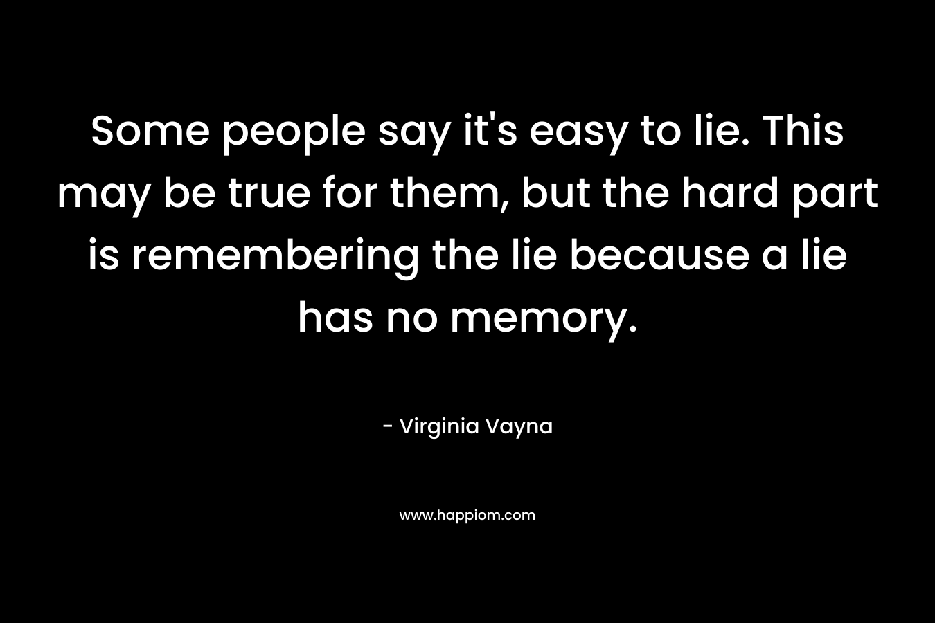 Some people say it’s easy to lie. This may be true for them, but the hard part is remembering the lie because a lie has no memory. – Virginia Vayna