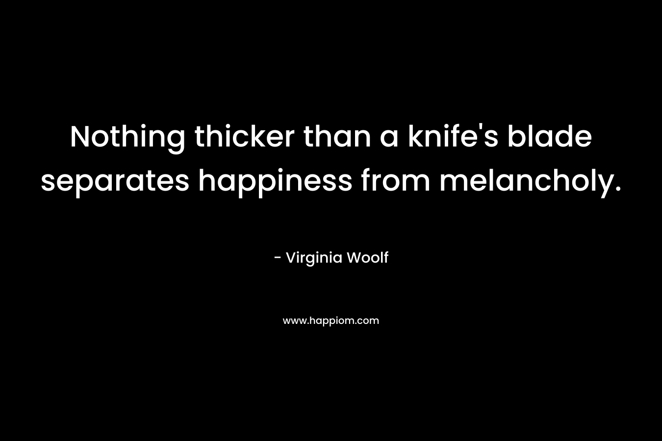 Nothing thicker than a knife’s blade separates happiness from melancholy. – Virginia Woolf