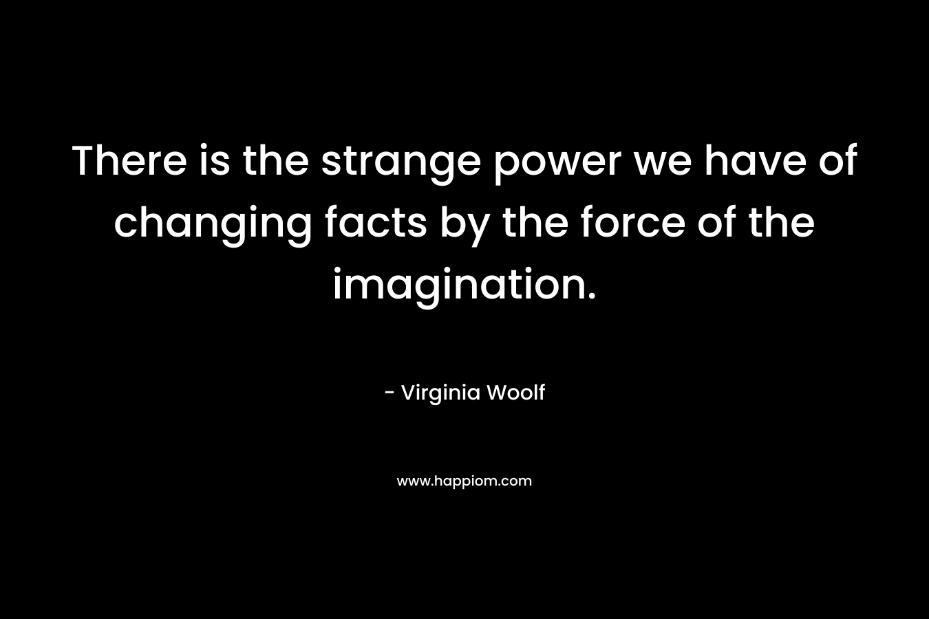 There is the strange power we have of changing facts by the force of the imagination.
