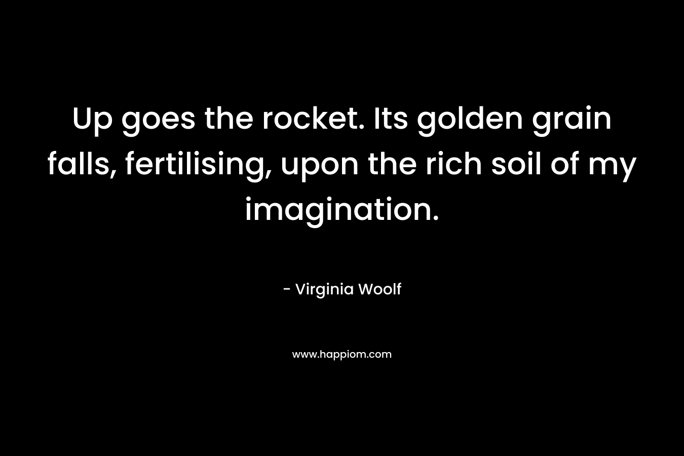 Up goes the rocket. Its golden grain falls, fertilising, upon the rich soil of my imagination.