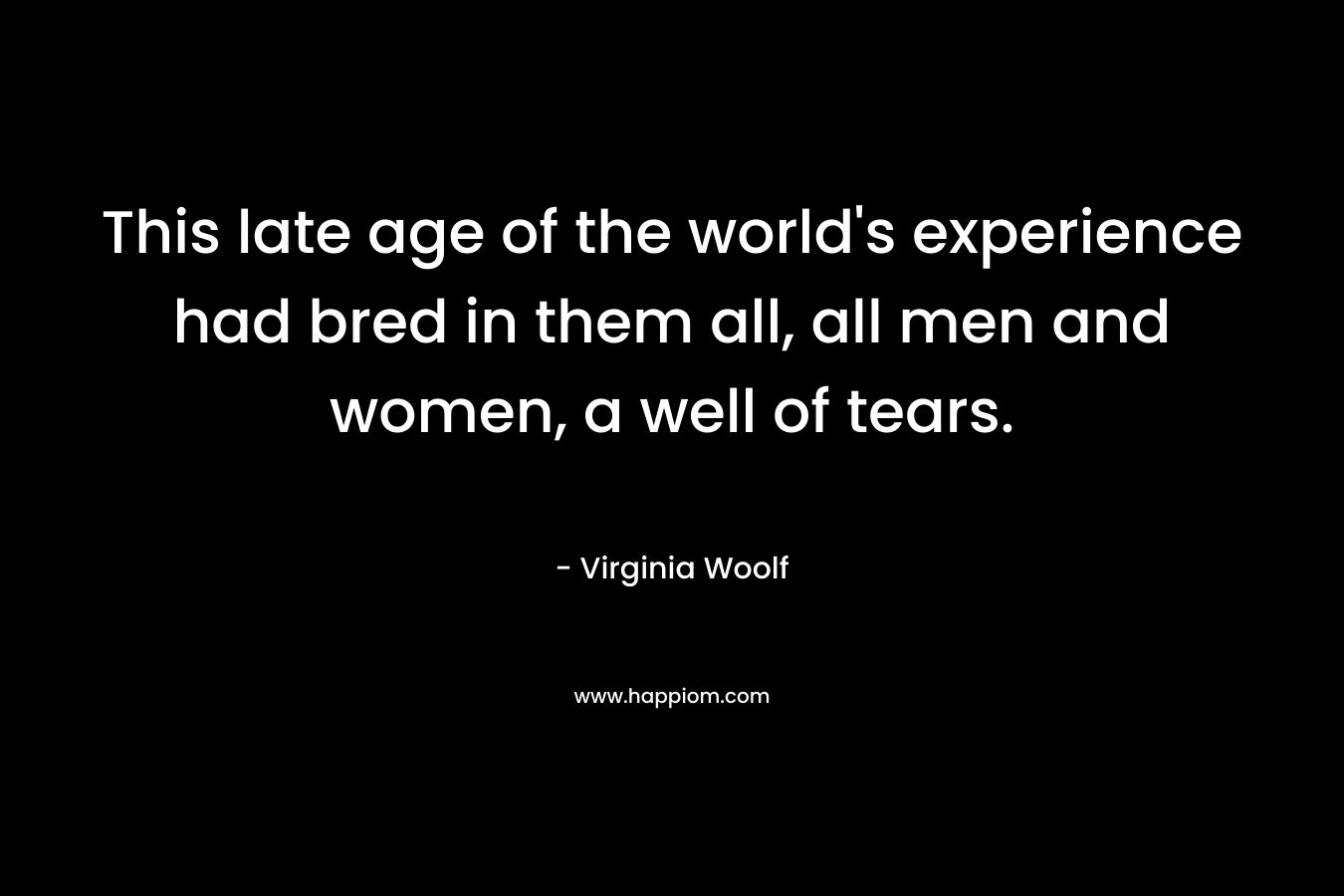 This late age of the world's experience had bred in them all, all men and women, a well of tears.