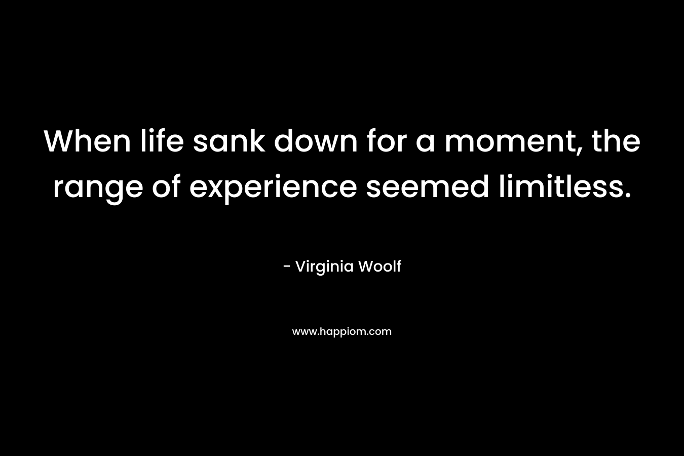 When life sank down for a moment, the range of experience seemed limitless. – Virginia Woolf