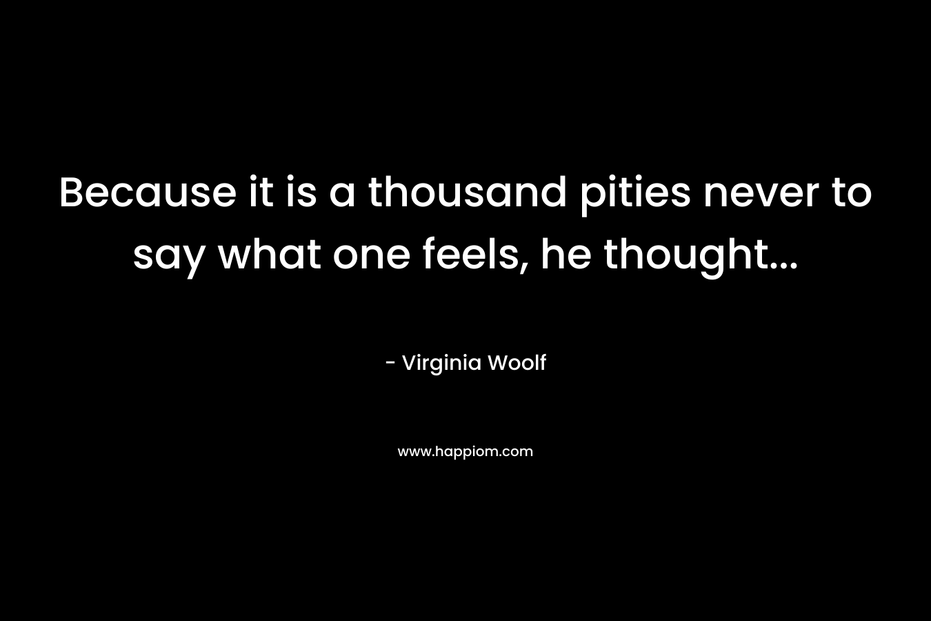 Because it is a thousand pities never to say what one feels, he thought… – Virginia Woolf