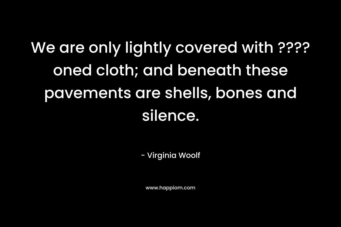 We are only lightly covered with ????oned cloth; and beneath these pavements are shells, bones and silence. – Virginia Woolf