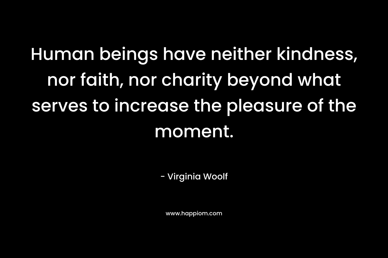 Human beings have neither kindness, nor faith, nor charity beyond what serves to increase the pleasure of the moment.