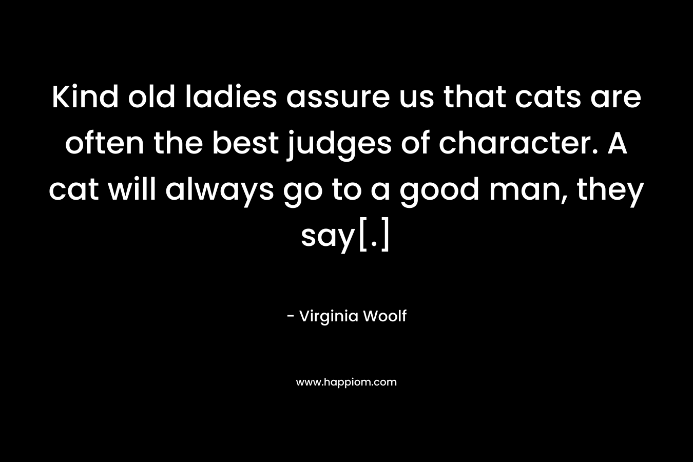 Kind old ladies assure us that cats are often the best judges of character. A cat will always go to a good man, they say[.]