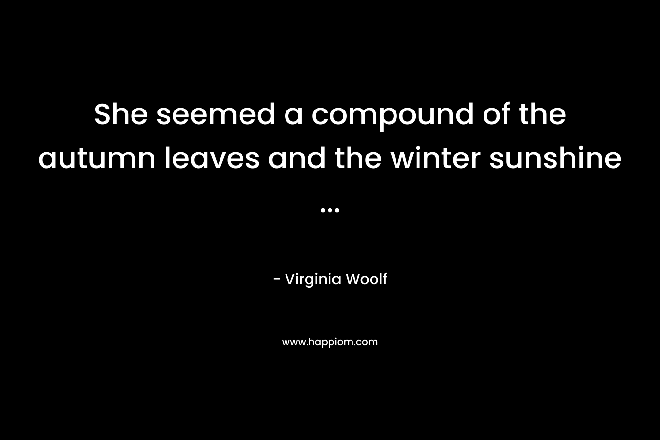 She seemed a compound of the autumn leaves and the winter sunshine … – Virginia Woolf