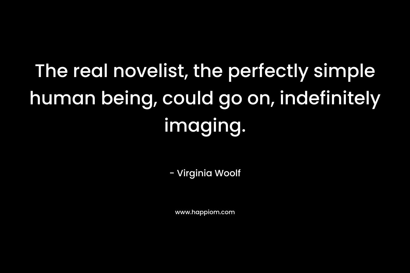The real novelist, the perfectly simple human being, could go on, indefinitely imaging.  – Virginia Woolf