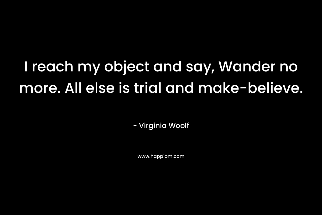 I reach my object and say, Wander no more. All else is trial and make-believe.