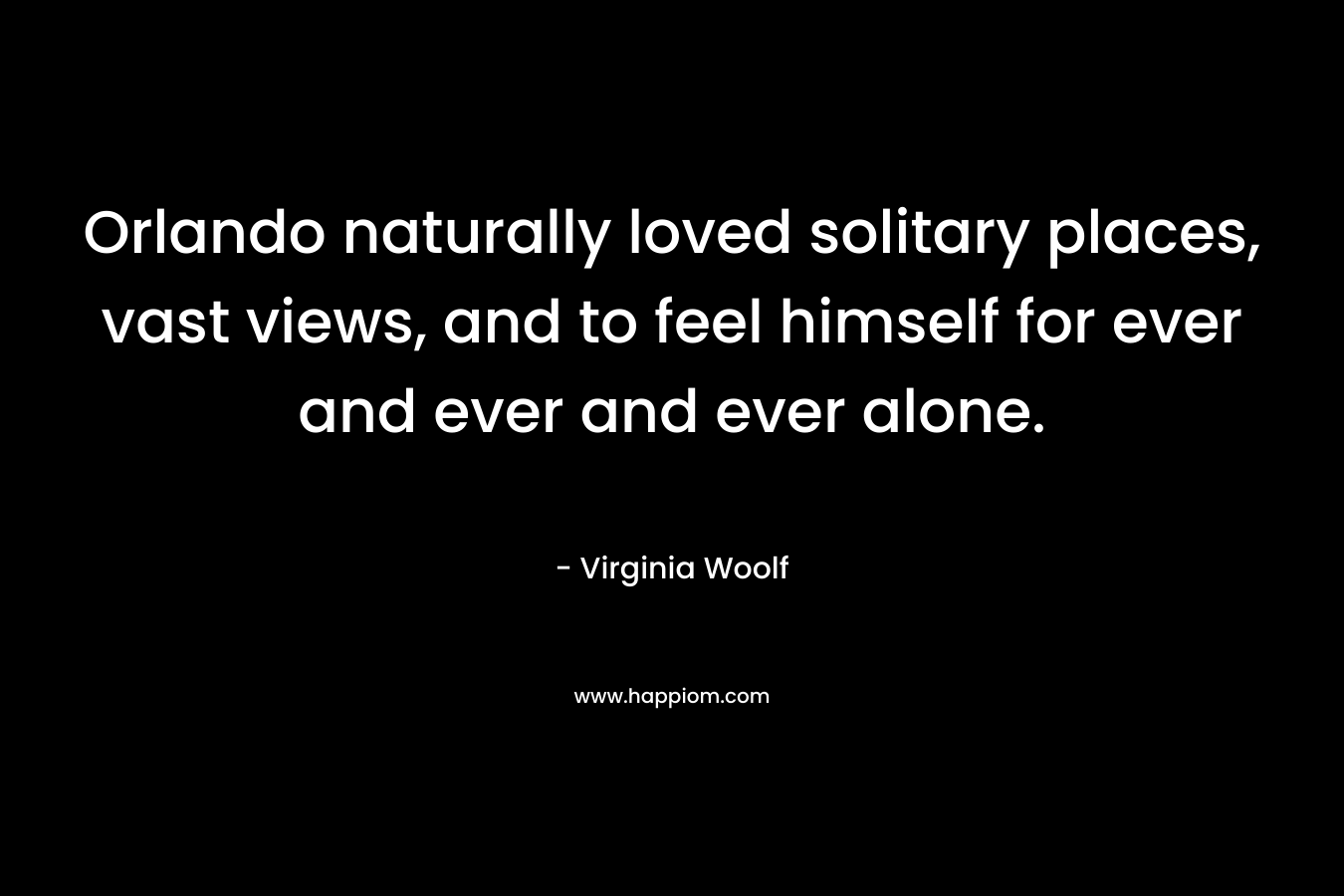 Orlando naturally loved solitary places, vast views, and to feel himself for ever and ever and ever alone.