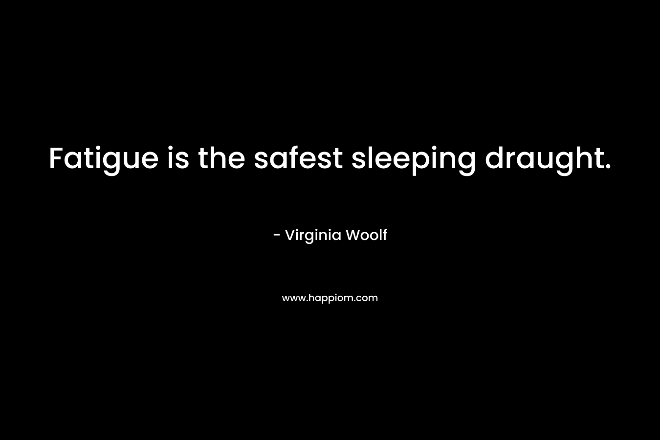 Fatigue is the safest sleeping draught. – Virginia Woolf