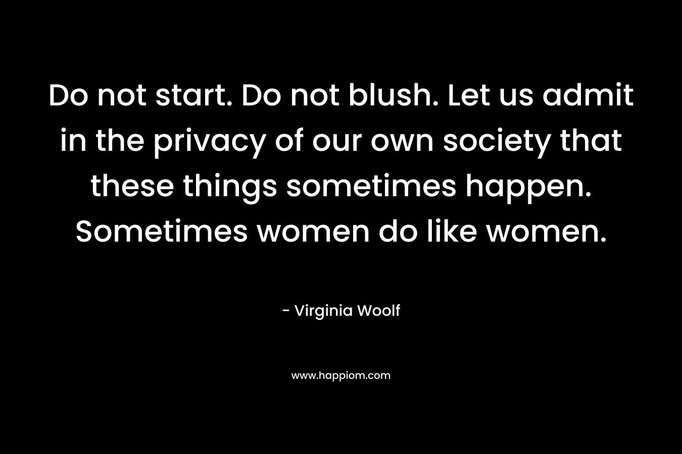 Do not start. Do not blush. Let us admit in the privacy of our own society that these things sometimes happen. Sometimes women do like women. – Virginia Woolf