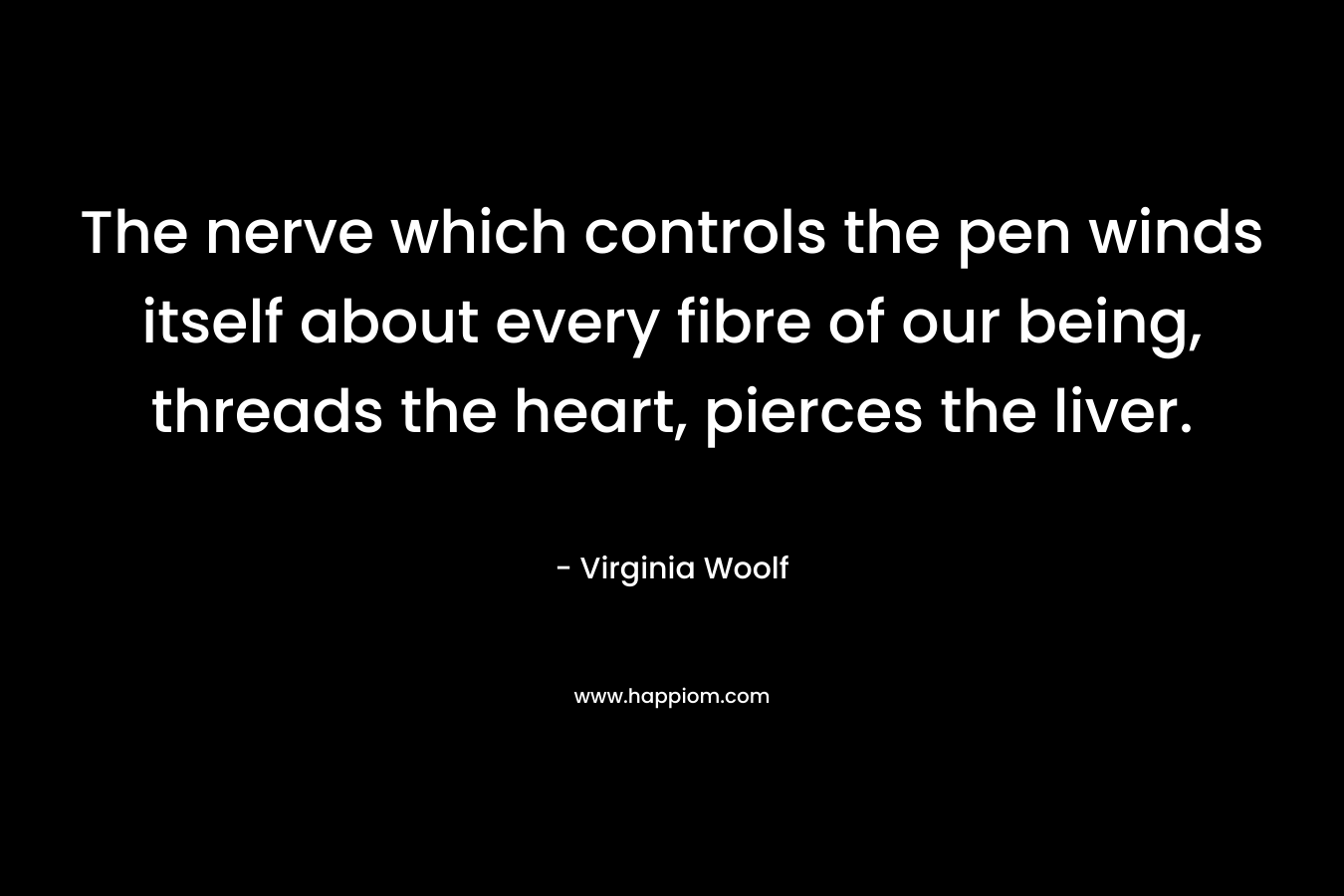 The nerve which controls the pen winds itself about every fibre of our being, threads the heart, pierces the liver. – Virginia Woolf