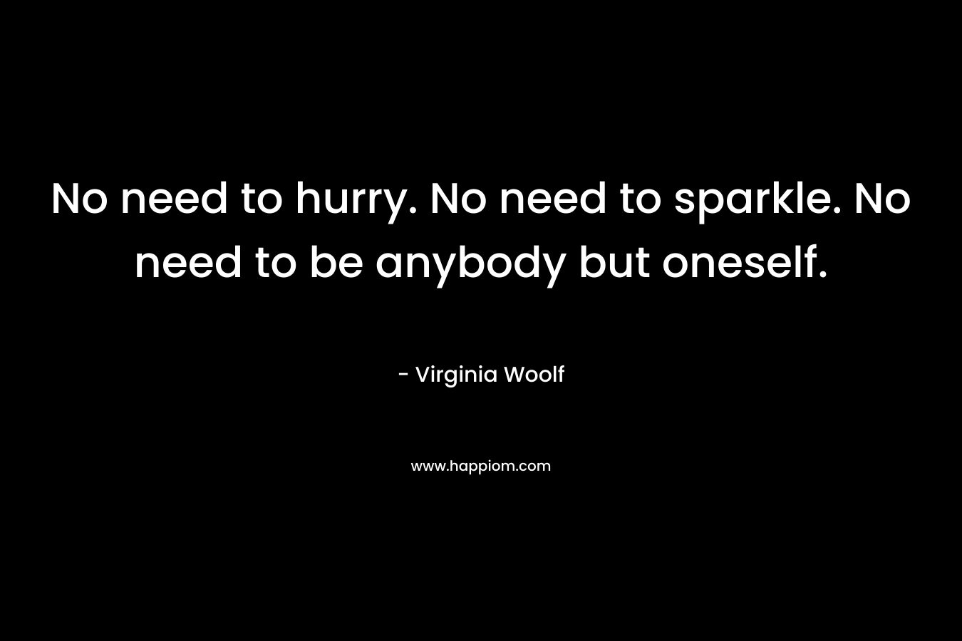 No need to hurry. No need to sparkle. No need to be anybody but oneself. – Virginia Woolf