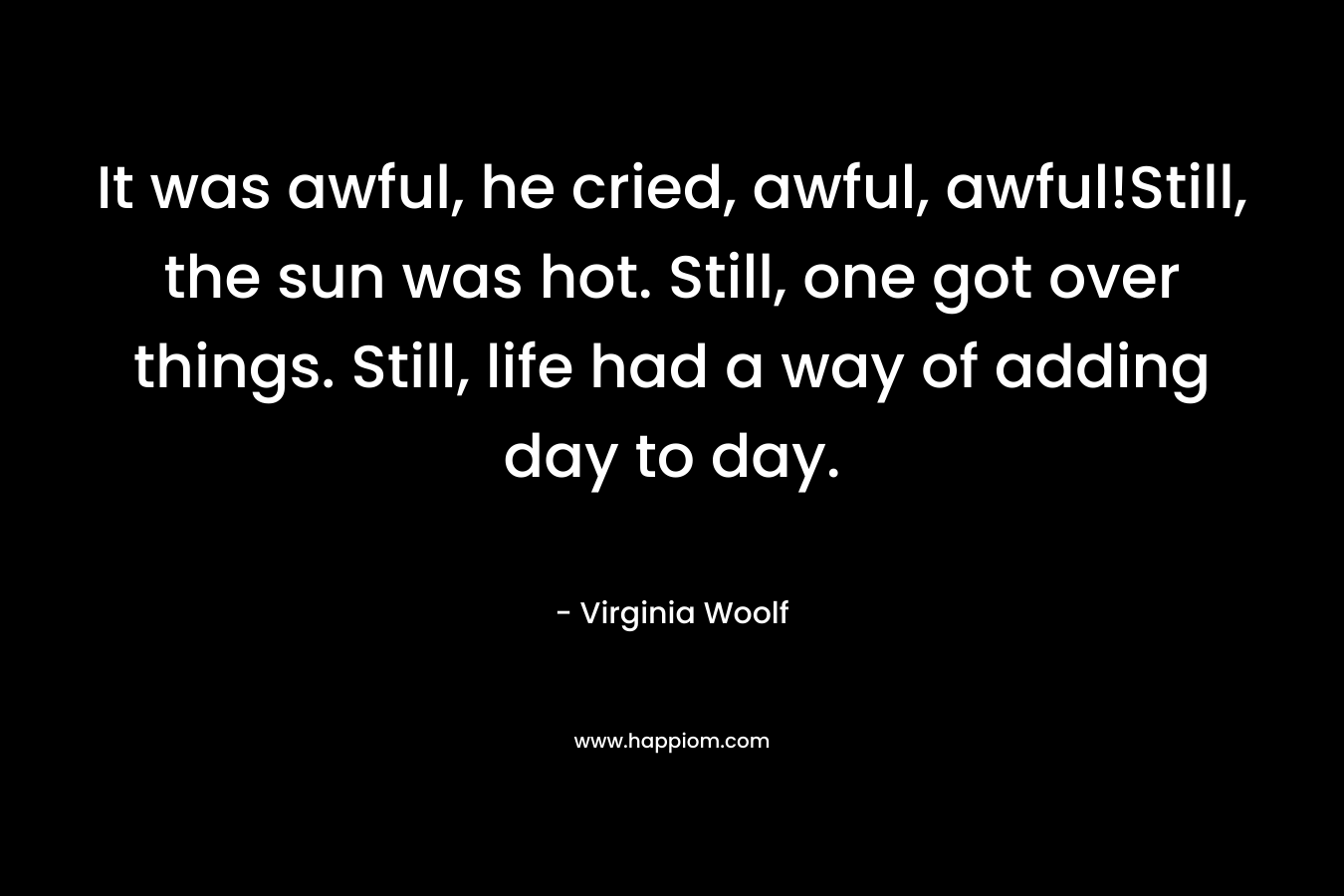 It was awful, he cried, awful, awful!Still, the sun was hot. Still, one got over things. Still, life had a way of adding day to day. – Virginia Woolf