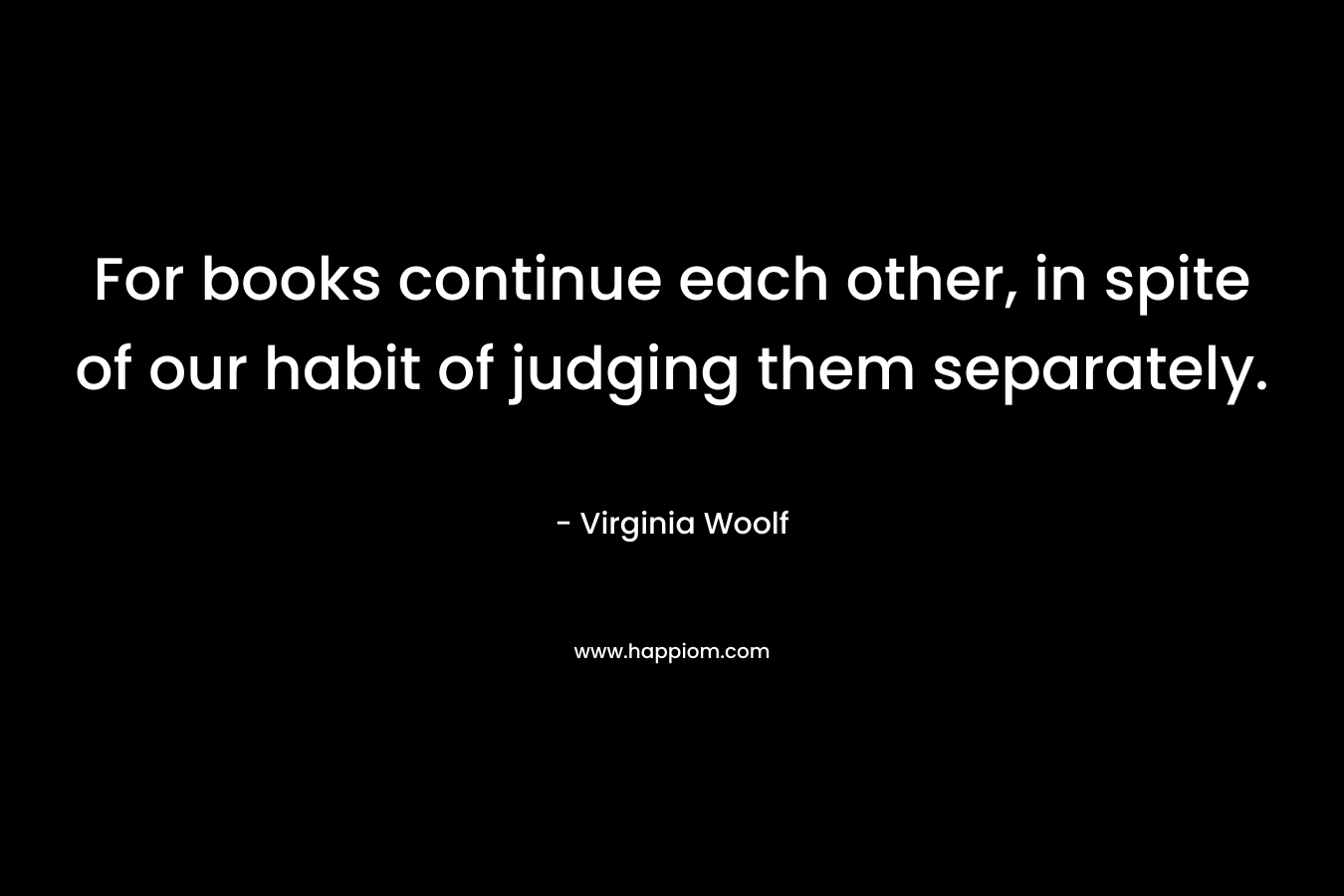 For books continue each other, in spite of our habit of judging them separately.