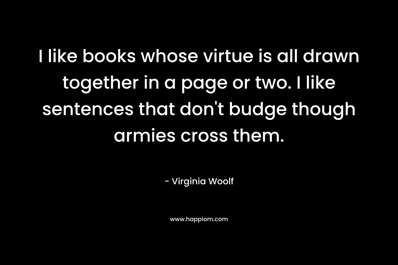 I like books whose virtue is all drawn together in a page or two. I like sentences that don't budge though armies cross them.