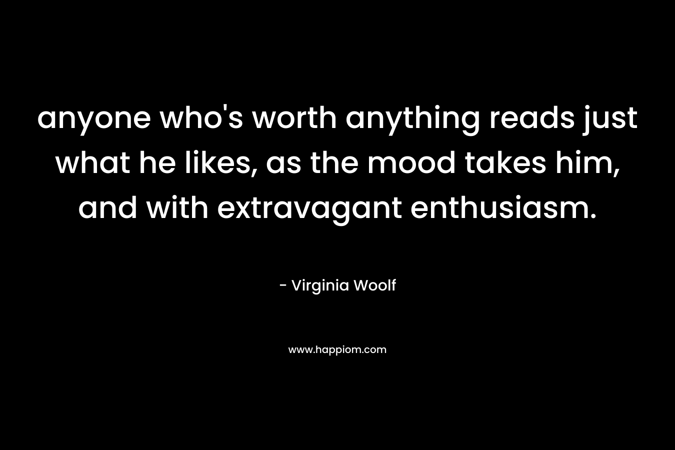 anyone who's worth anything reads just what he likes, as the mood takes him, and with extravagant enthusiasm.