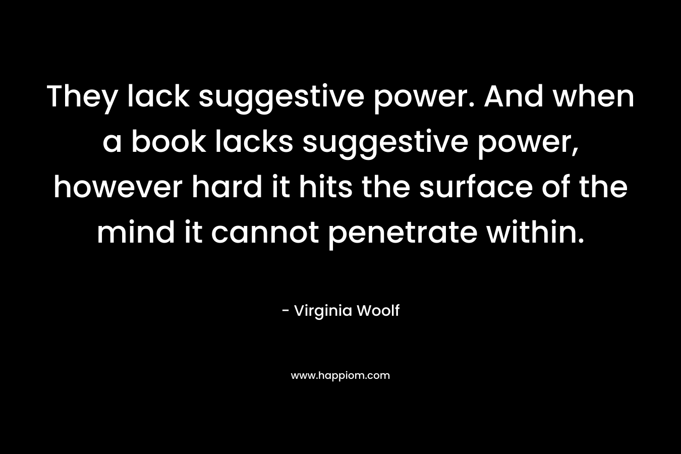 They lack suggestive power. And when a book lacks suggestive power, however hard it hits the surface of the mind it cannot penetrate within.