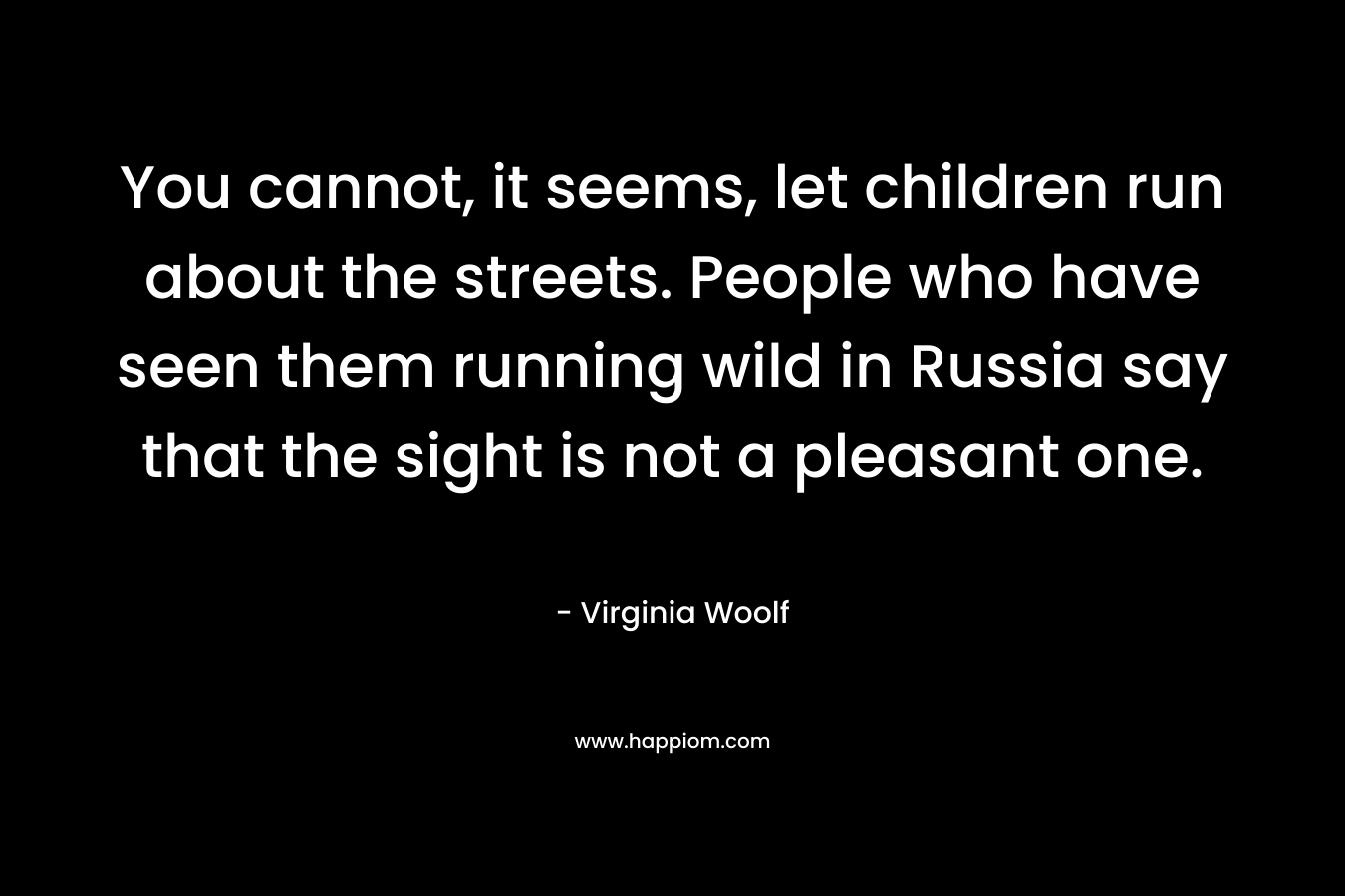 You cannot, it seems, let children run about the streets. People who have seen them running wild in Russia say that the sight is not a pleasant one. – Virginia Woolf