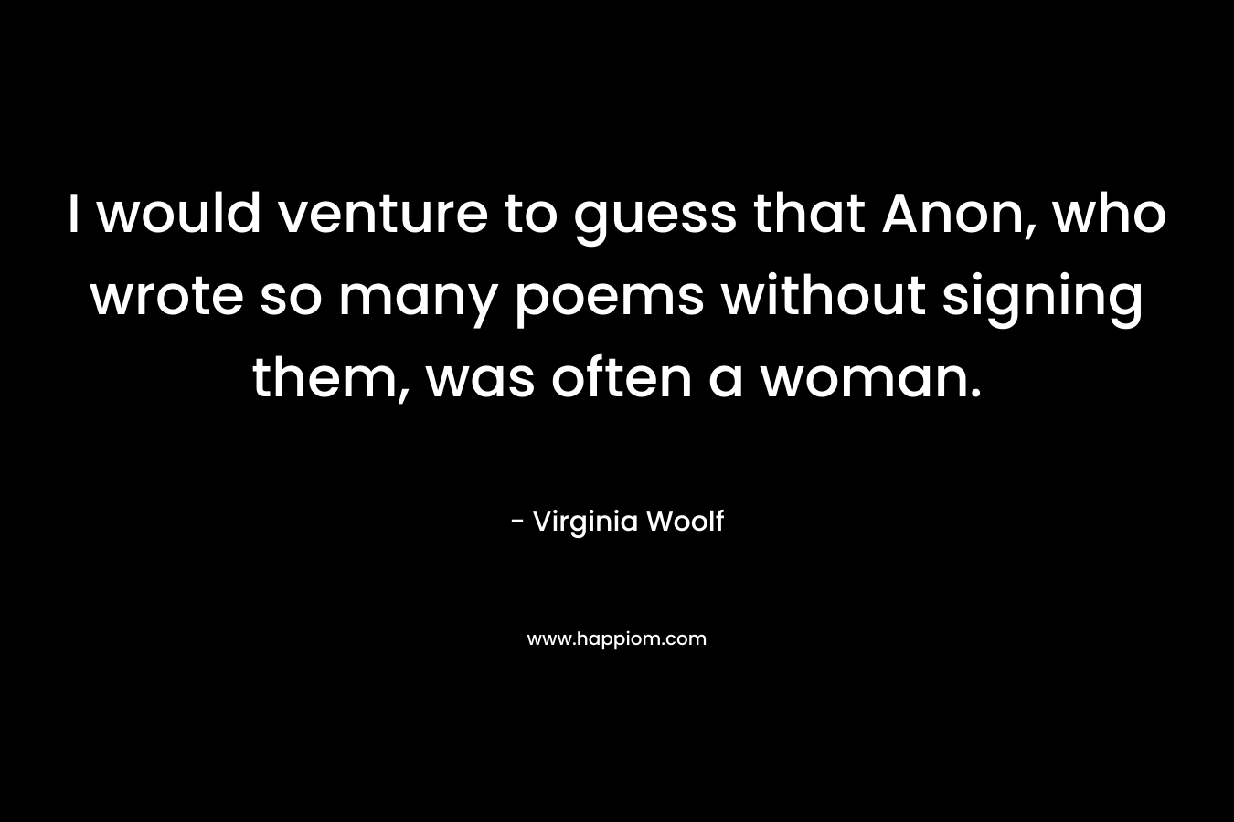 I would venture to guess that Anon, who wrote so many poems without signing them, was often a woman. – Virginia Woolf