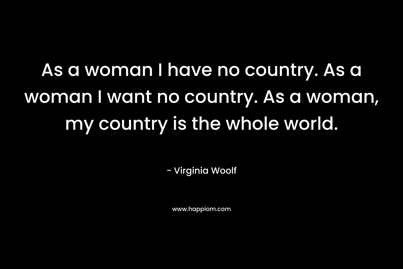 As a woman I have no country. As a woman I want no country. As a woman, my country is the whole world.