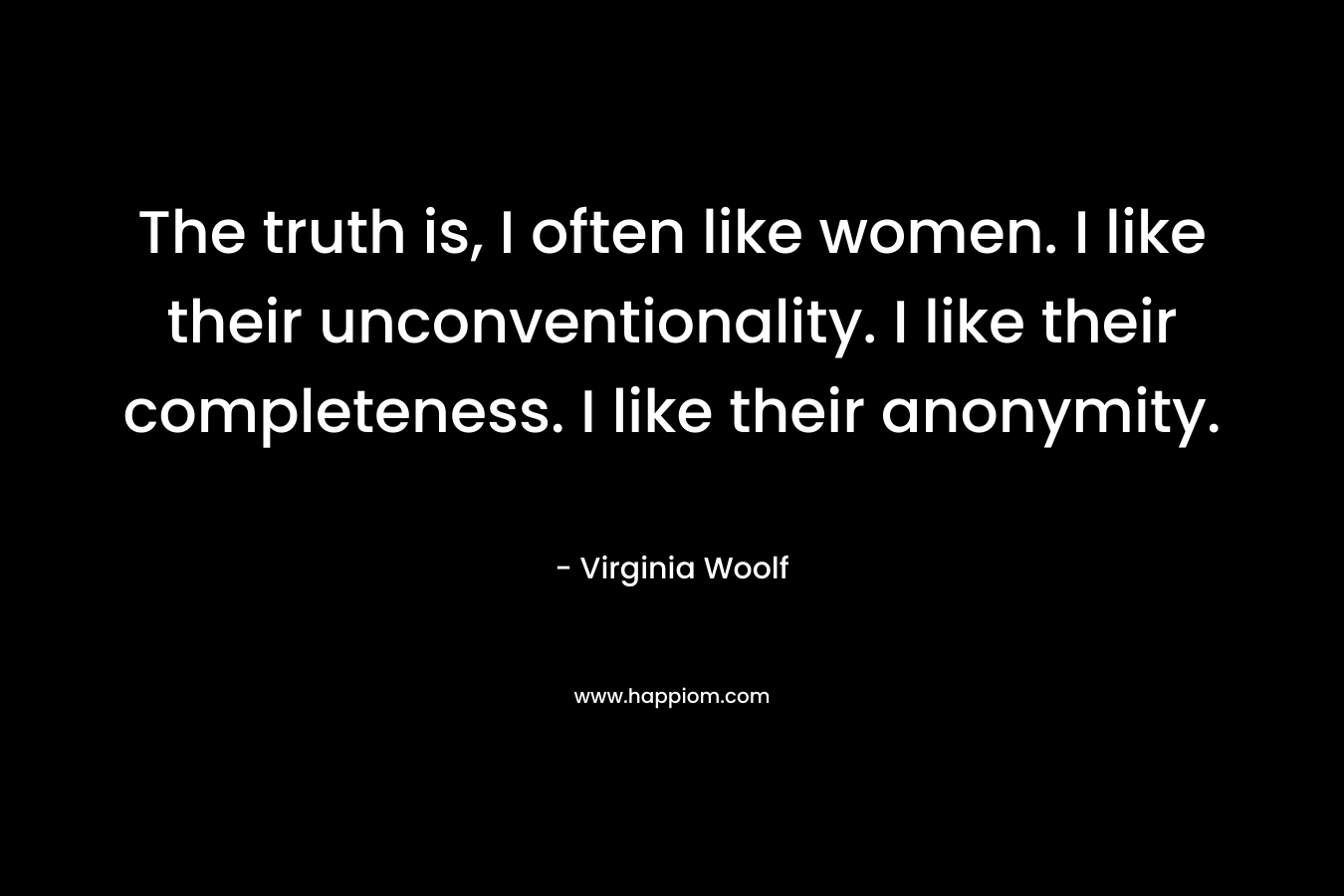 The truth is, I often like women. I like their unconventionality. I like their completeness. I like their anonymity. 