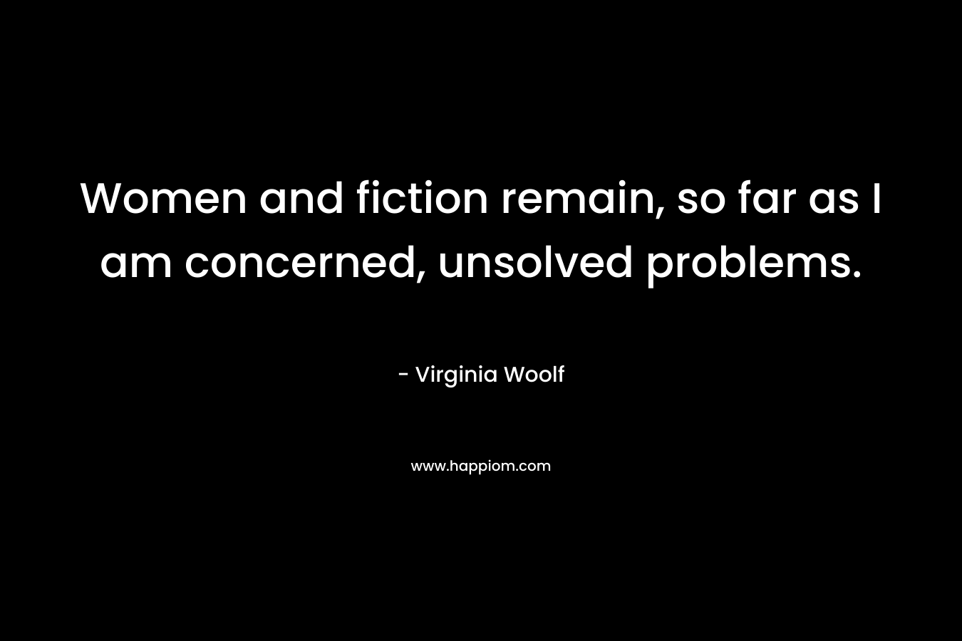 Women and fiction remain, so far as I am concerned, unsolved problems.