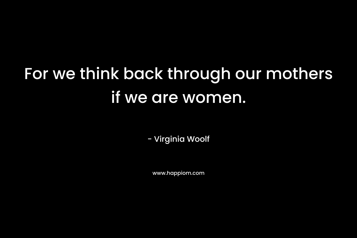 For we think back through our mothers if we are women.