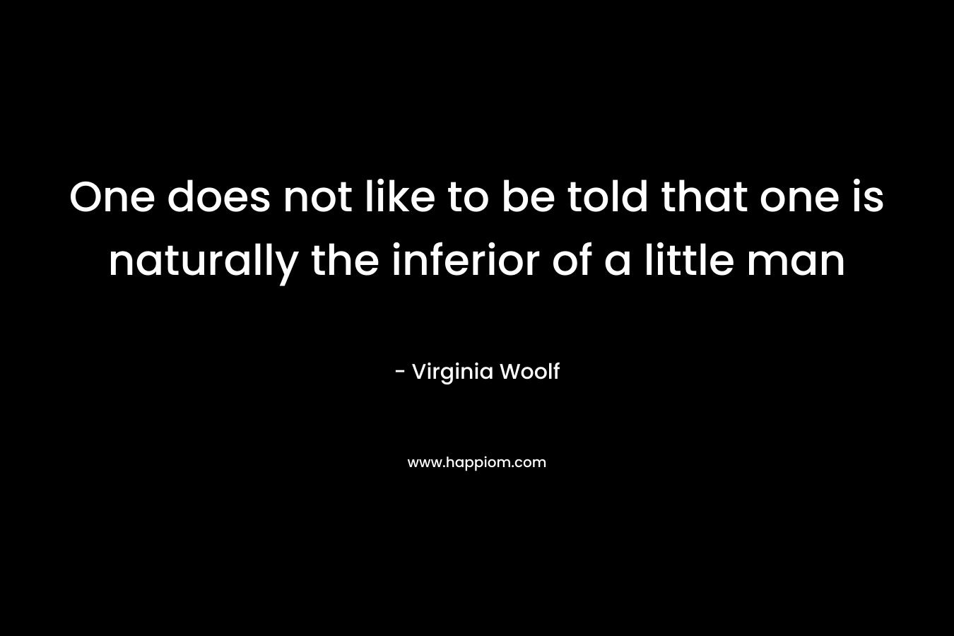 One does not like to be told that one is naturally the inferior of a little man