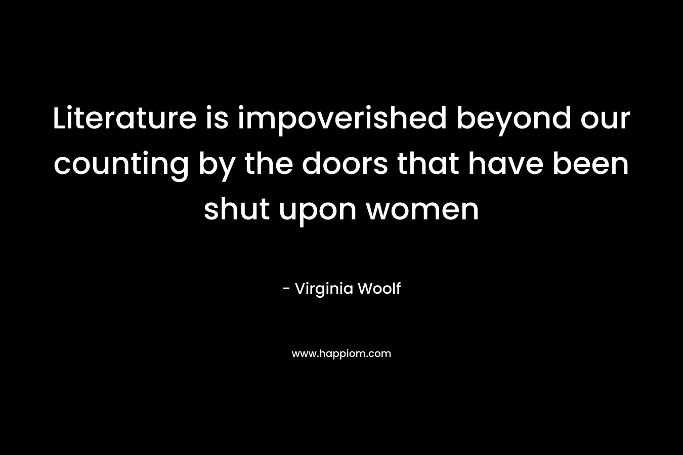 Literature is impoverished beyond our counting by the doors that have been shut upon women