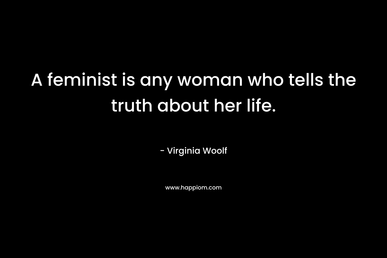 A feminist is any woman who tells the truth about her life.