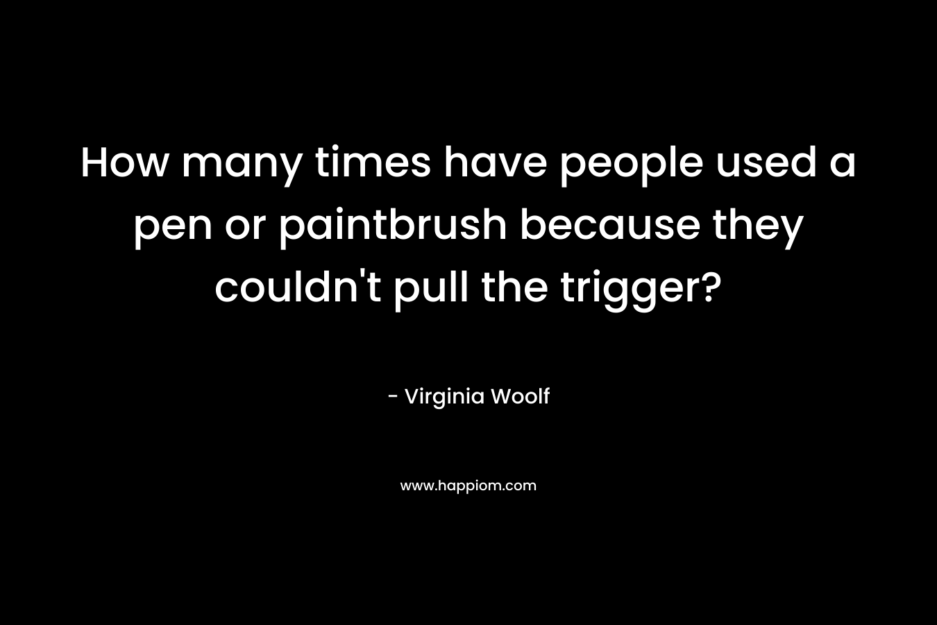 How many times have people used a pen or paintbrush because they couldn’t pull the trigger? – Virginia Woolf