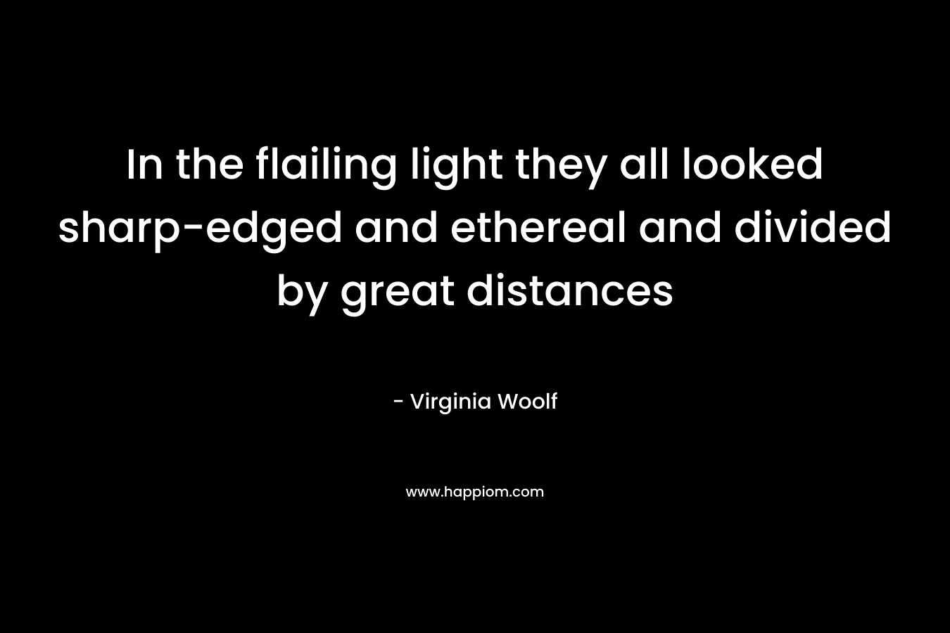 In the flailing light they all looked sharp-edged and ethereal and divided by great distances