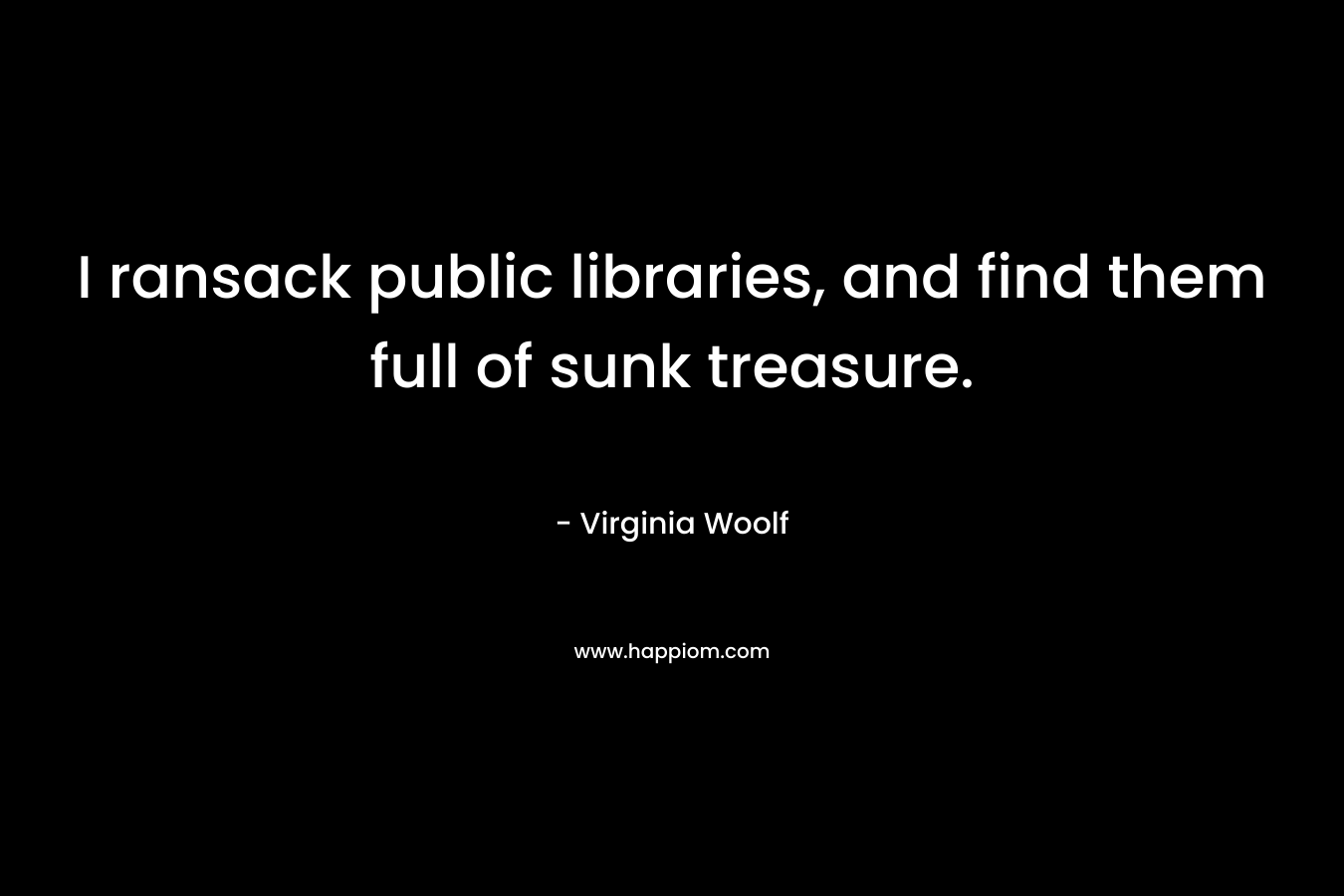 I ransack public libraries, and find them full of sunk treasure. – Virginia Woolf