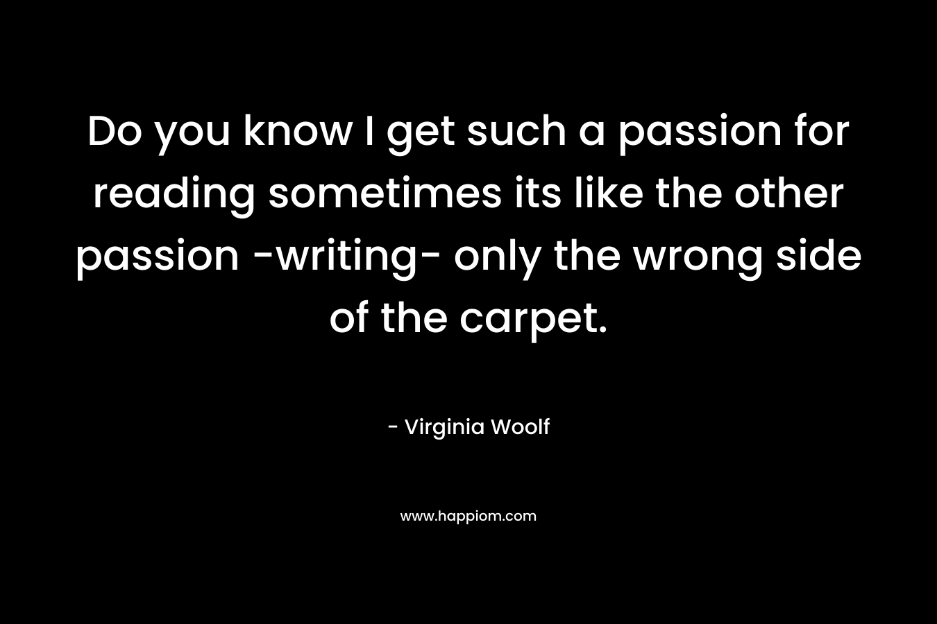 Do you know I get such a passion for reading sometimes its like the other passion -writing- only the wrong side of the carpet.