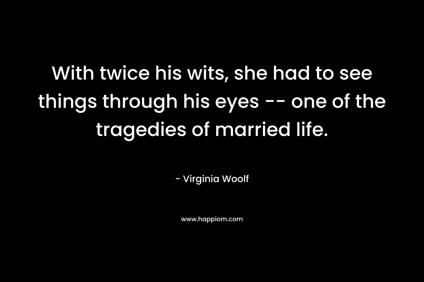 With twice his wits, she had to see things through his eyes -- one of the tragedies of married life.