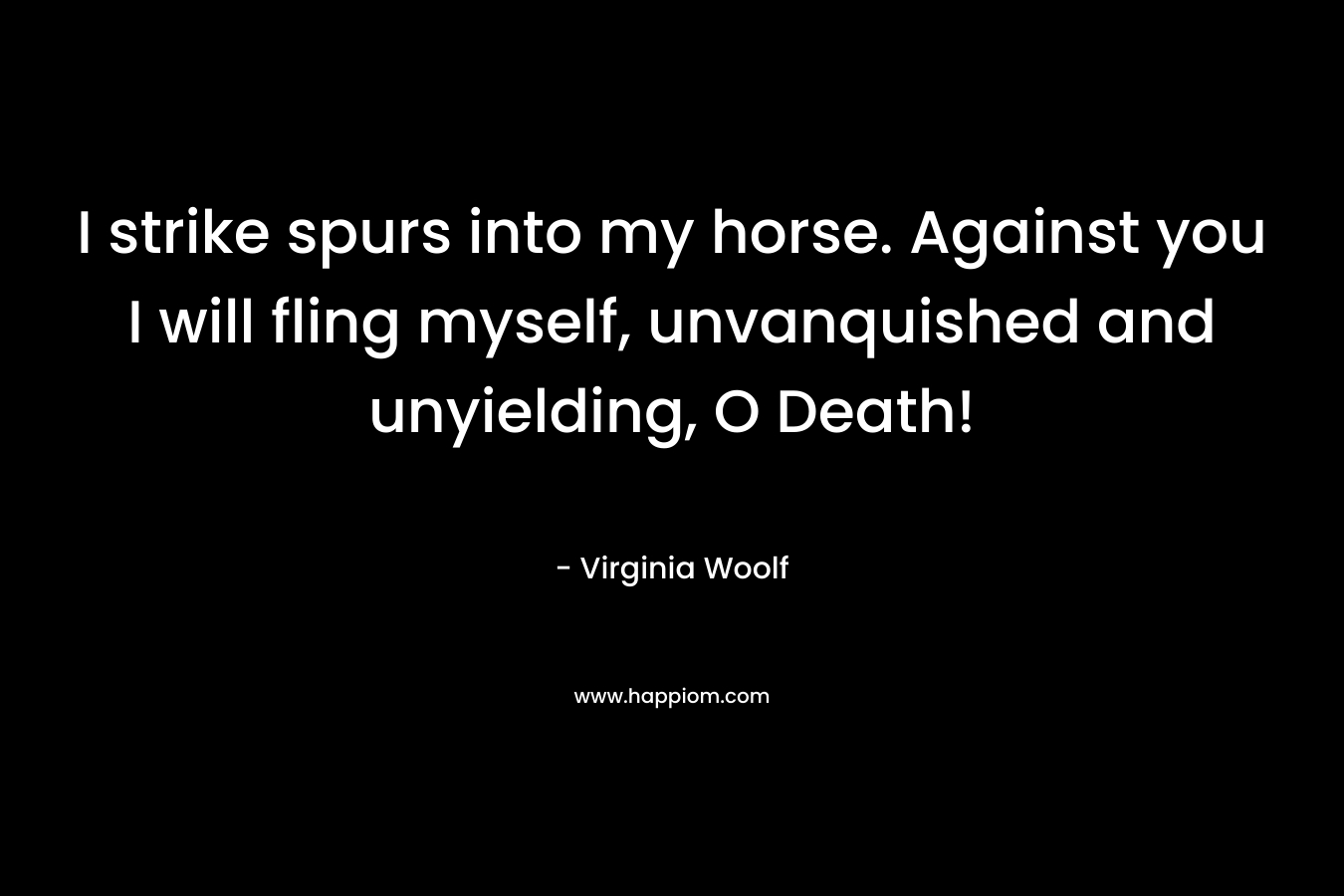 I strike spurs into my horse. Against you I will fling myself, unvanquished and unyielding, O Death!