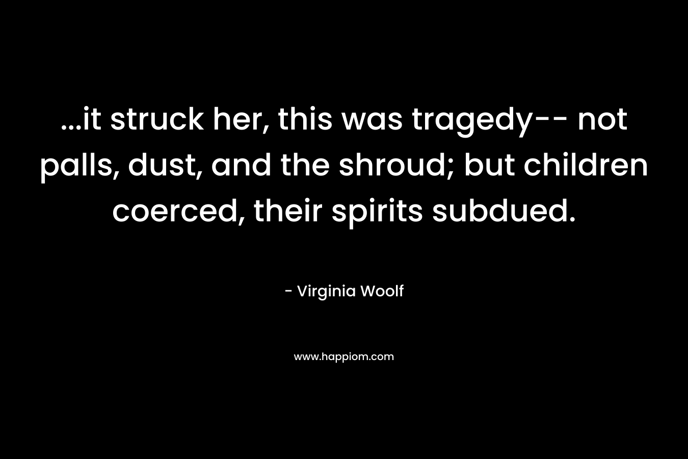 …it struck her, this was tragedy– not palls, dust, and the shroud; but children coerced, their spirits subdued. – Virginia Woolf