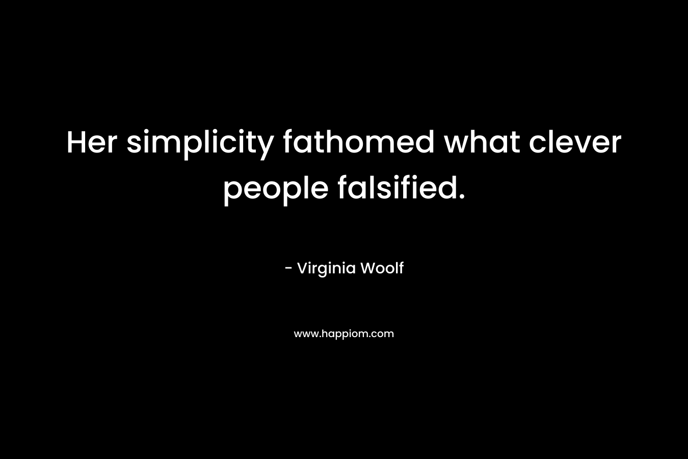 Her simplicity fathomed what clever people falsified. – Virginia Woolf