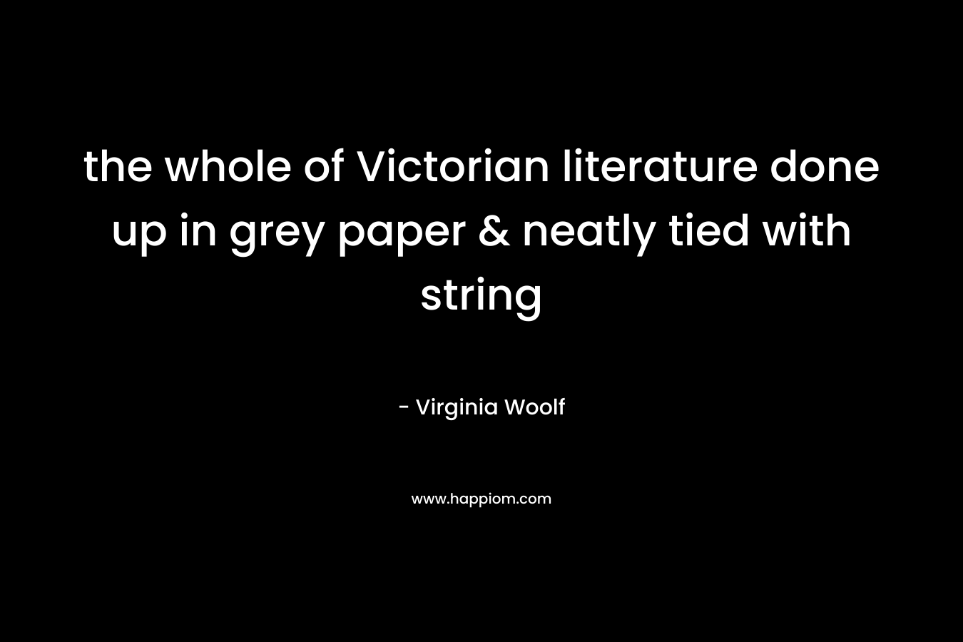 the whole of Victorian literature done up in grey paper & neatly tied with string – Virginia Woolf
