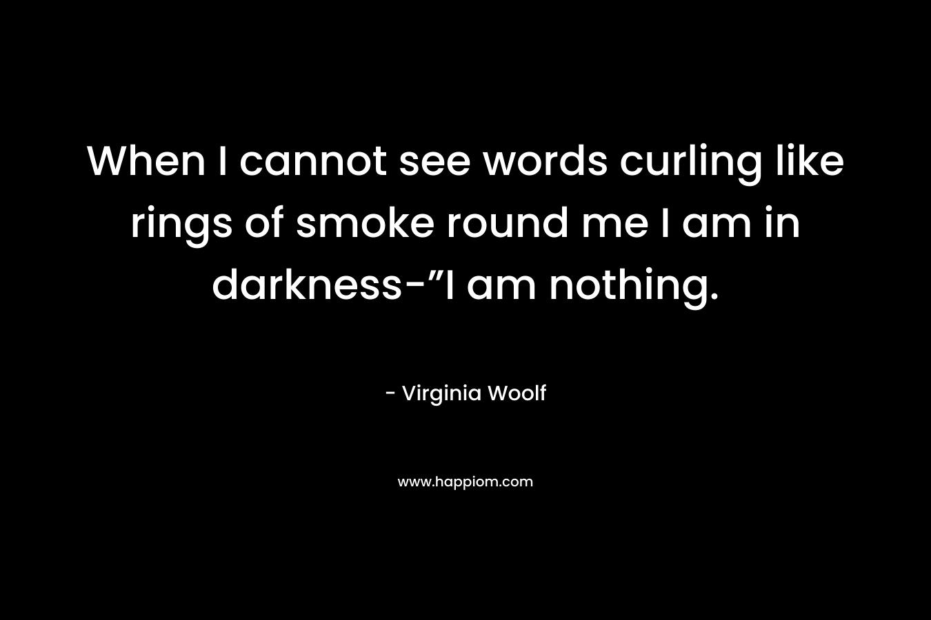 When I cannot see words curling like rings of smoke round me I am in darkness-”I am nothing.