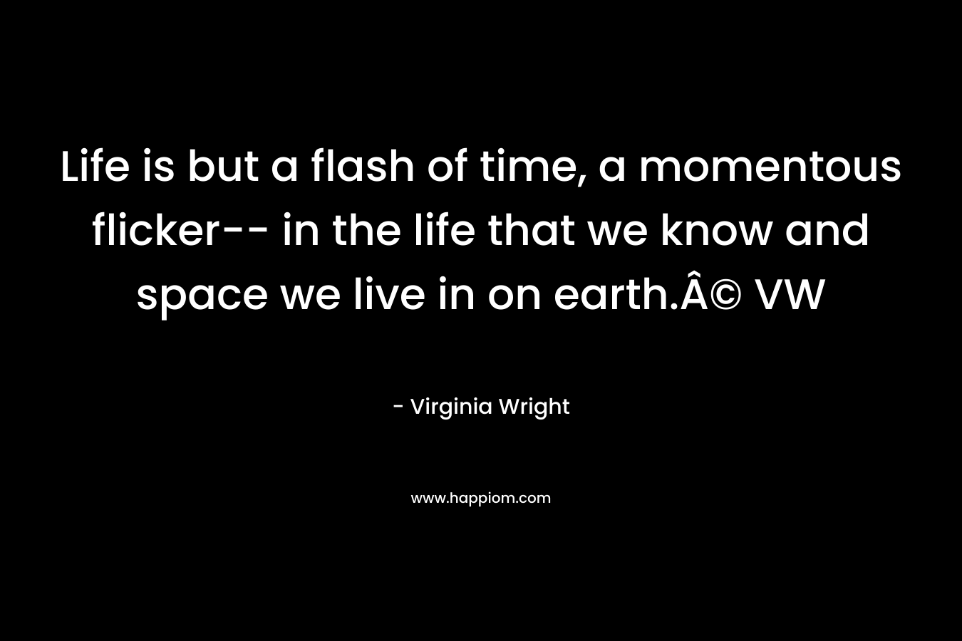 Life is but a flash of time, a momentous flicker– in the life that we know and space we live in on earth.Â© VW – Virginia Wright