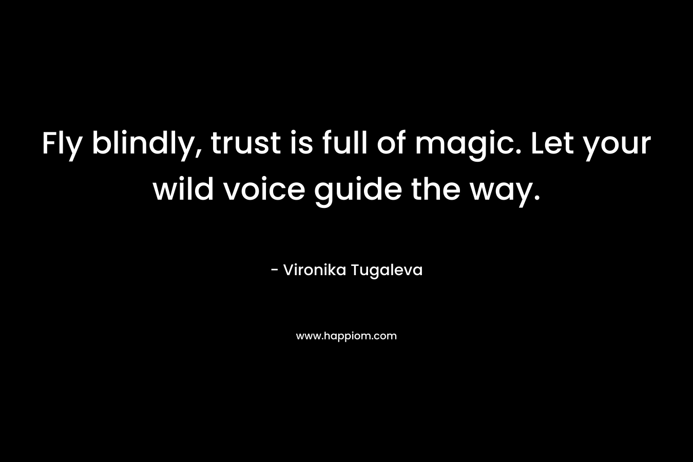 Fly blindly, trust is full of magic. Let your wild voice guide the way.