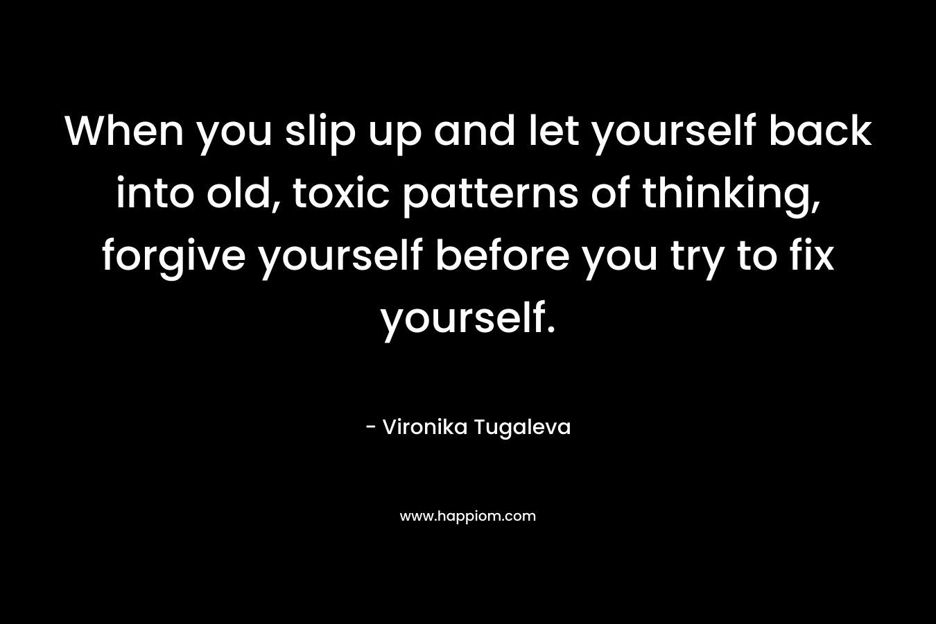 When you slip up and let yourself back into old, toxic patterns of thinking, forgive yourself before you try to fix yourself.